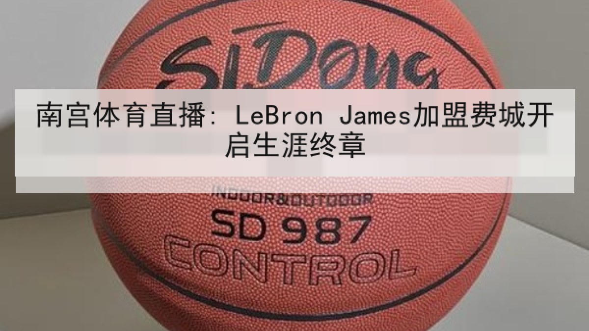南宫体育直播: LeBron James加盟费城开启生涯终章