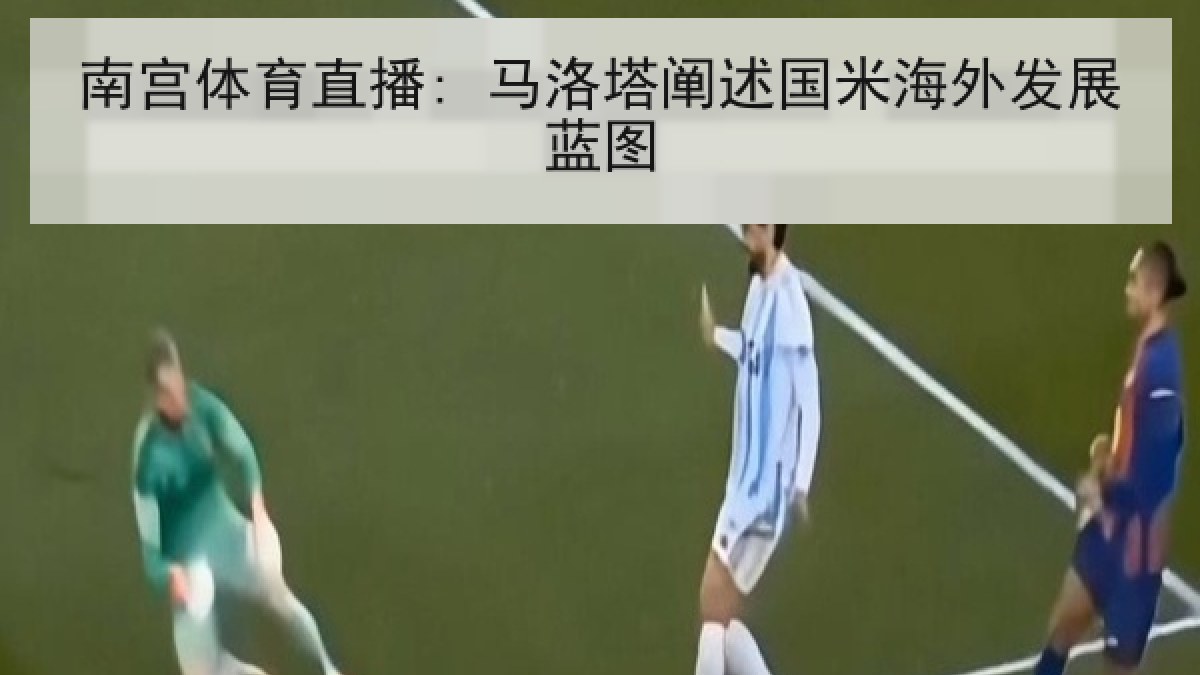 南宫体育直播: 马洛塔阐述国米海外发展蓝图