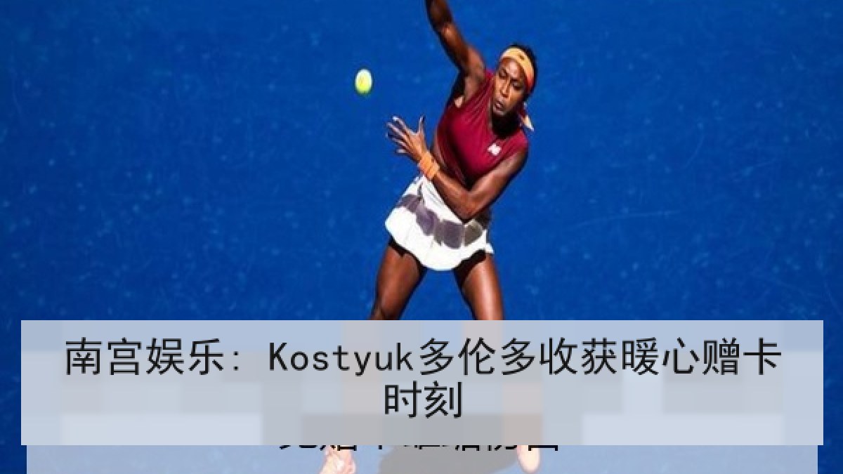 南宫娱乐: Kostyuk多伦多收获暖心赠卡时刻 南宫娱乐: Kostyuk多伦多收获暖心赠卡时刻