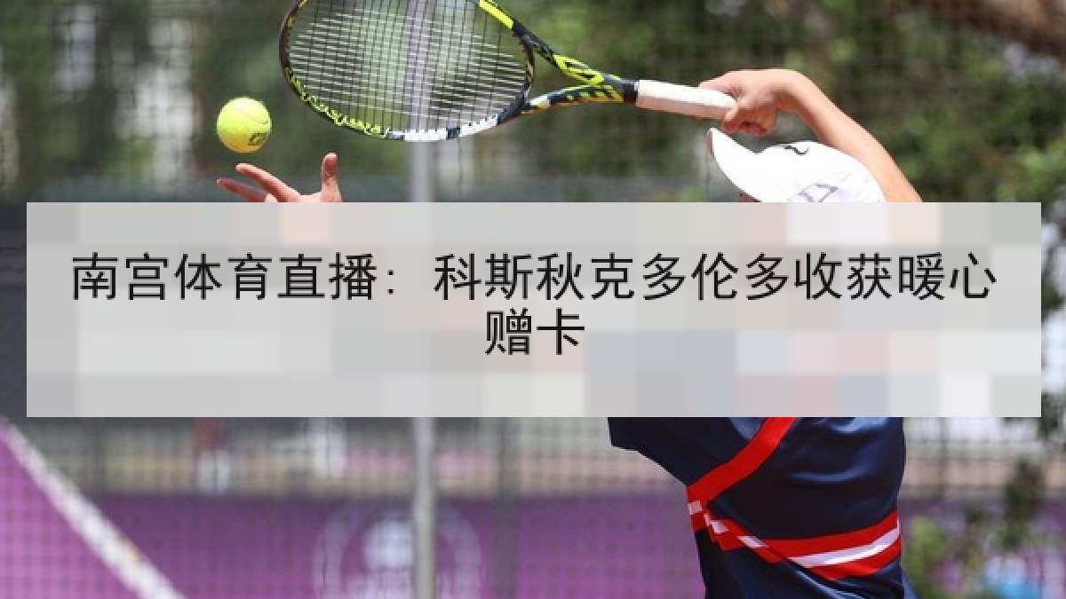 南宫体育直播: 科斯秋克多伦多收获暖心赠卡 南宫体育直播: 科斯秋克多伦多收获暖心赠卡