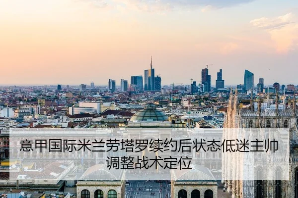 意甲国际米兰劳塔罗续约后状态低迷主帅调整战术定位