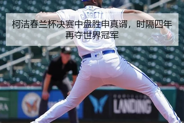 柯洁春兰杯决赛中盘胜申真谞，时隔四年再夺世界冠军