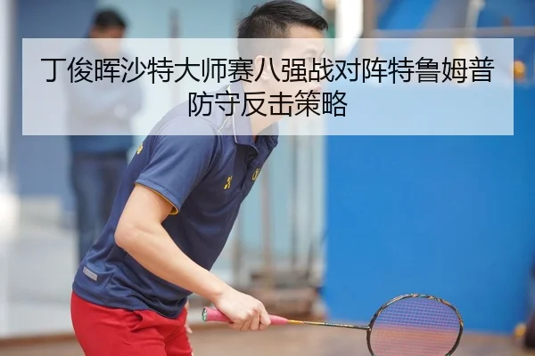 丁俊晖沙特大师赛八强战对阵特鲁姆普防守反击策略