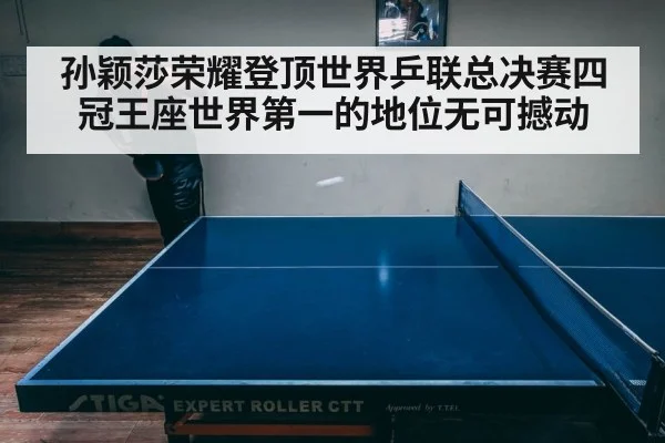 孙颖莎荣耀登顶世界乒联总决赛四冠王座世界第一的地位无可撼动