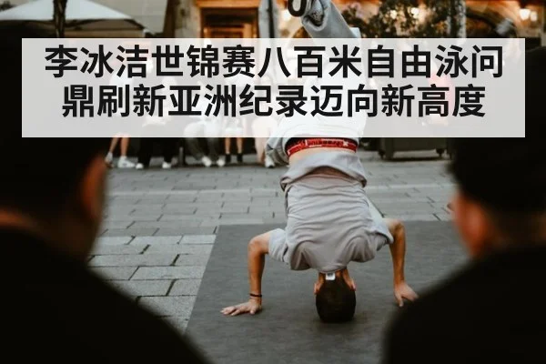 李冰洁世锦赛八百米自由泳问鼎刷新亚洲纪录迈向新高度
