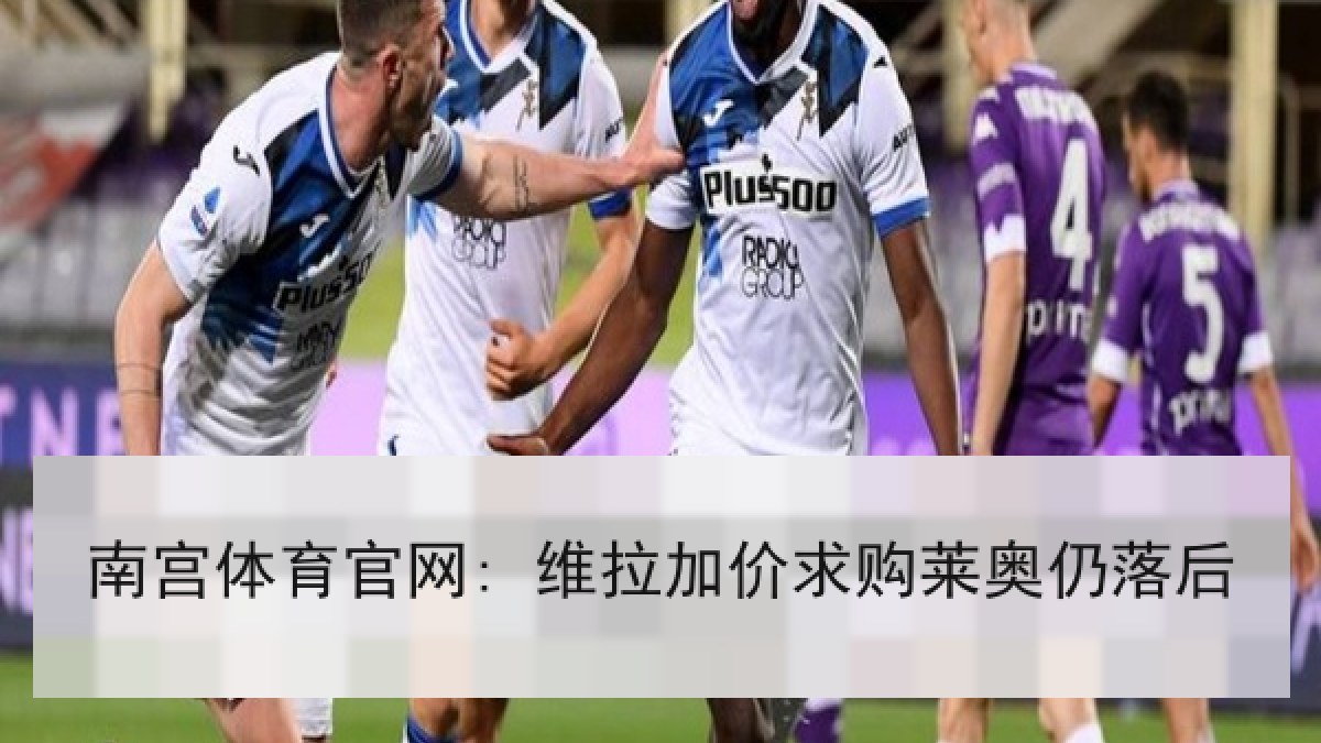 南宫体育官网: 维拉加价求购莱奥仍落后