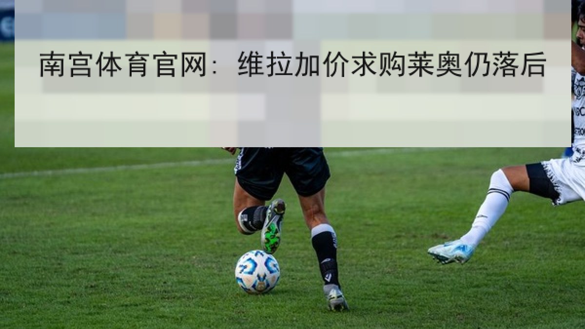 南宫体育官网: 维拉加价求购莱奥仍落后