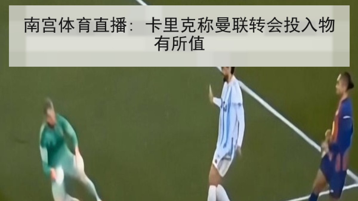 南宫体育直播: 卡里克称曼联转会投入物有所值