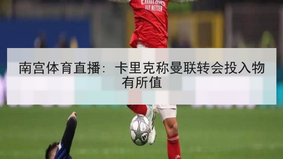 南宫体育直播: 卡里克称曼联转会投入物有所值
